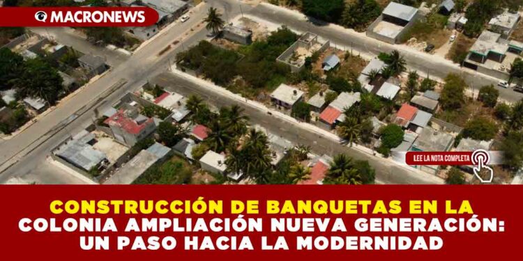 CONSTRUCCIÓN DE BANQUETAS EN LA COLONIA AMPLIACIÓN NUEVA GENERACIÓN: UN PASO HACIA LA MODERNIDAD