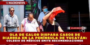 OLA DE CALOR DISPARA CASOS DE DIARREA EN LA PENÍNSULA DE YUCATÁN: COLEGIO DE MÉDICOS EMITE RECOMENDACIONES