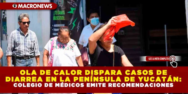 OLA DE CALOR DISPARA CASOS DE DIARREA EN LA PENÍNSULA DE YUCATÁN: COLEGIO DE MÉDICOS EMITE RECOMENDACIONES