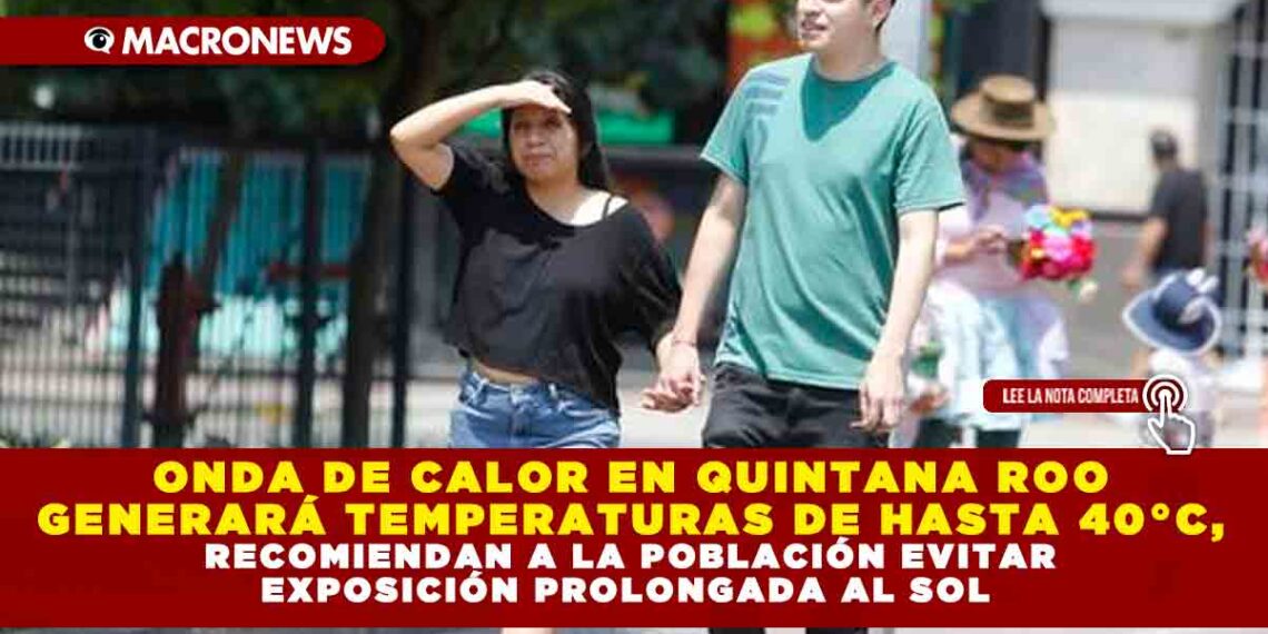 ONDA DE CALOR EN QUINTANA ROO GENERARÁ TEMPERATURAS DE HASTA 40°C, RECOMIENDAN A LA POBLACIÓN EVITAR EXPOSICIÓN PROLONGADA AL SOL