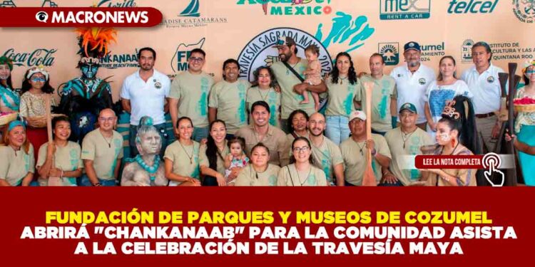 FUNDACIÓN DE PARQUES Y MUSEOS DE COZUMEL ABRIRÁ «CHANKANAAB» PARA LA COMUNIDAD ASISTA A LA CELEBRACIÓN DE LA TRAVESÍA MAYA