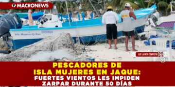 PESCADORES DE ISLA MUJERES EN JAQUE: FUERTES VIENTOS LES IMPIDEN ZARPAR DURANTE 50 DÍAS