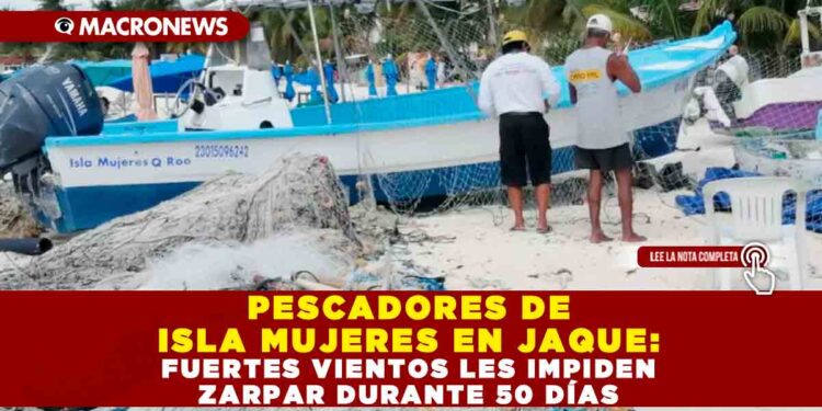 PESCADORES DE ISLA MUJERES EN JAQUE: FUERTES VIENTOS LES IMPIDEN ZARPAR DURANTE 50 DÍAS