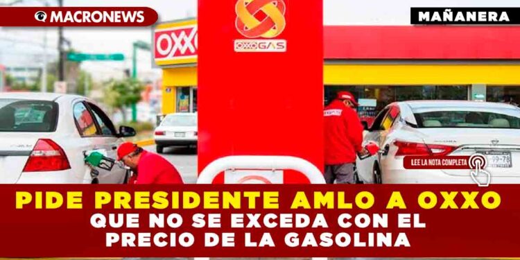 PIDE PRESIDENTE AMLO A OXXO QUE NO SE EXCEDA CON EL PRECIO DE LA GASOLINA