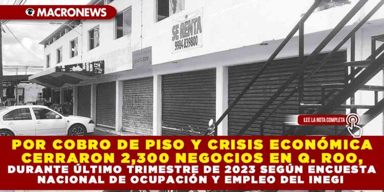 POR COBRO DE PISO Y CRISIS ECONÓMICA CERRARON 2,300 NEGOCIOS EN Q. ROO, DURANTE ÚLTIMO TRIMESTRE DE 2023 SEGÚN ENCUESTA NACIONAL DE OCUPACIÓN Y EMPLEO DEL INEGI