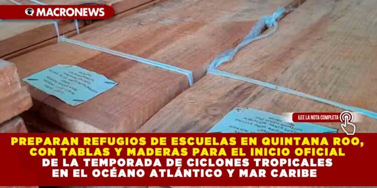 PREPARAN REFUGIOS DE ESCUELAS EN QUINTANA ROO, CON TABLAS Y MADERAS PARA EL INICIO OFICIAL DE LA TEMPORADA DE CICLONES TROPICALES EN EL OCÉANO ATLÁNTICO Y MAR CARIBE