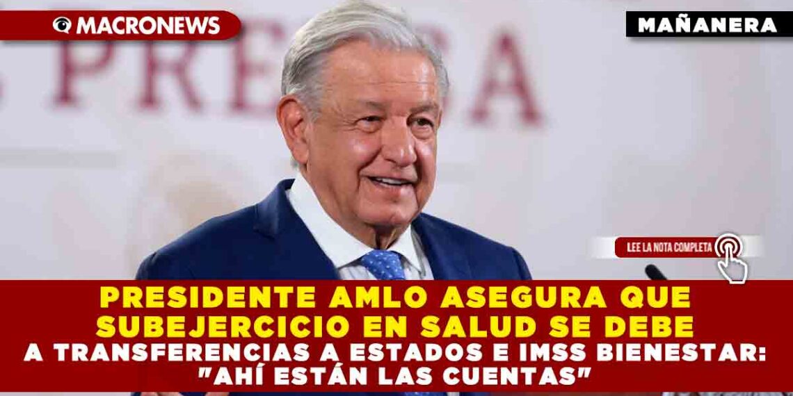 PRESIDENTE AMLO ASEGURA QUE SUBEJERCICIO EN SALUD SE DEBE A TRANSFERENCIAS A ESTADOS E IMSS BIENESTAR: «AHÍ ESTÁN LAS CUENTAS»