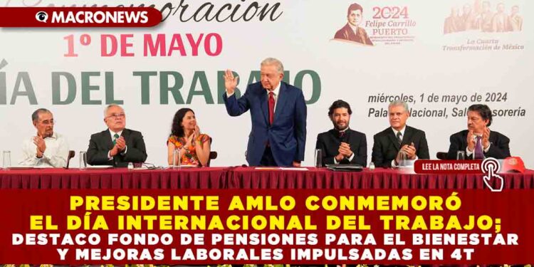 PRESIDENTE AMLO CONMEMORÓ EL DÍA INTERNACIONAL DEL TRABAJO; DESTACA FONDO DE PENSIONES PARA EL BIENESTAR Y MEJORAS LABORALES IMPULSADAS EN 4T