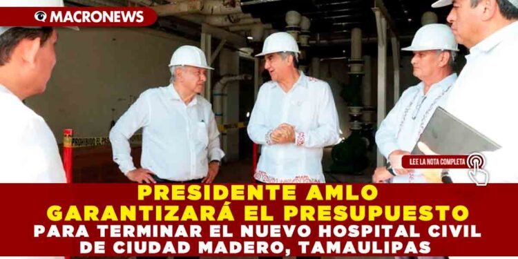 PRESIDENTE AMLO GARANTIZARÁ EL PRESUPUESTO PARA TERMINAR EL NUEVO HOSPITAL CIVIL DE CIUDAD MADERO, TAMAULIPAS