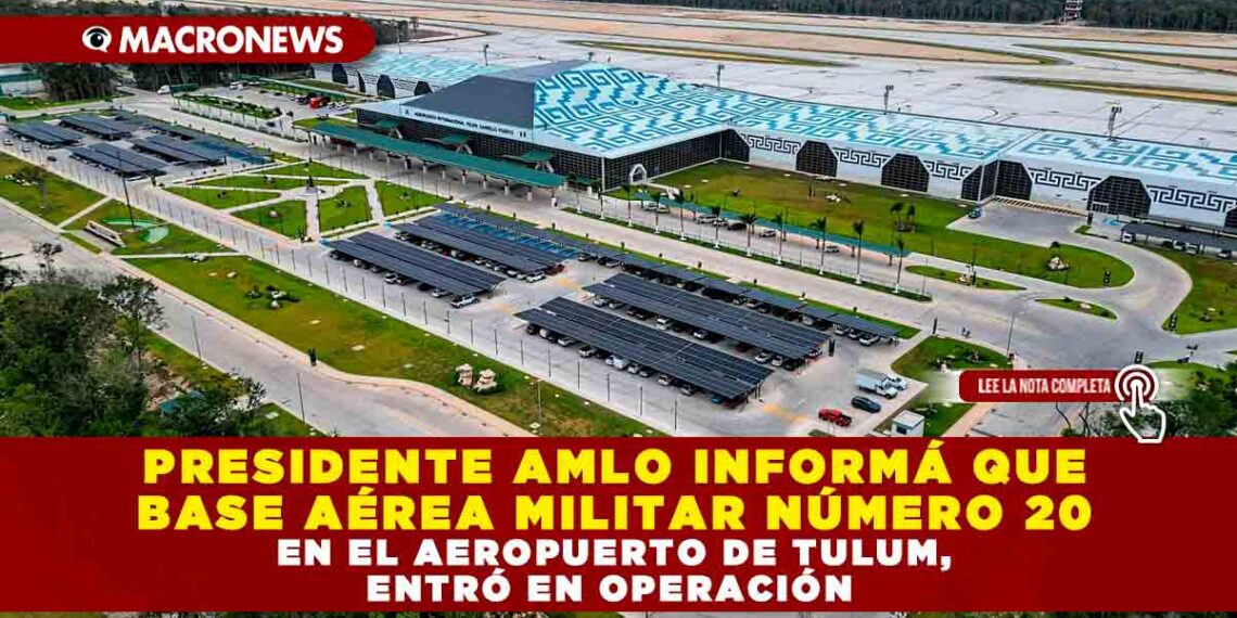 PRESIDENTE AMLO INFORMÁ QUE BASE AÉREA MILITAR NÚMERO 20 EN EL AEROPUERTO DE TULUM, ENTRÓ EN OPERACIÓN