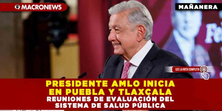 PRESIDENTE AMLO INICIA EN PUEBLA Y TLAXCALA REUNIONES DE EVALUACIÓN DEL SISTEMA DE SALUD PÚBLICA