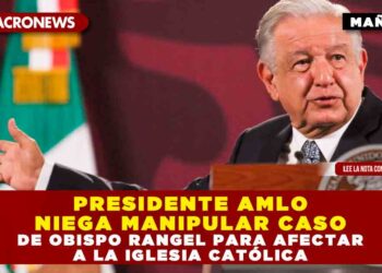 PRESIDENTE AMLO NIEGA MANIPULAR CASO DE OBISPO RANGEL PARA AFECTAR A LA IGLESIA CATÓLICA