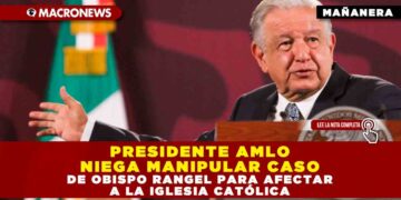 PRESIDENTE AMLO NIEGA MANIPULAR CASO DE OBISPO RANGEL PARA AFECTAR A LA IGLESIA CATÓLICA