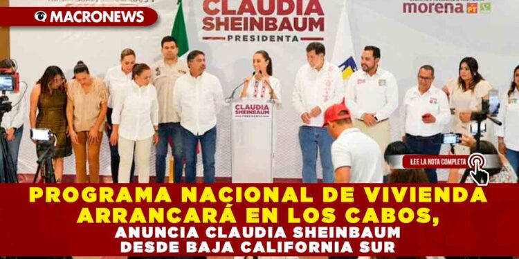 PROGRAMA NACIONAL DE VIVIENDA ARRANCARÁ EN LOS CABOS, ANUNCIA CLAUDIA SHEINBAUM DESDE BAJA CALIFORNIA SUR