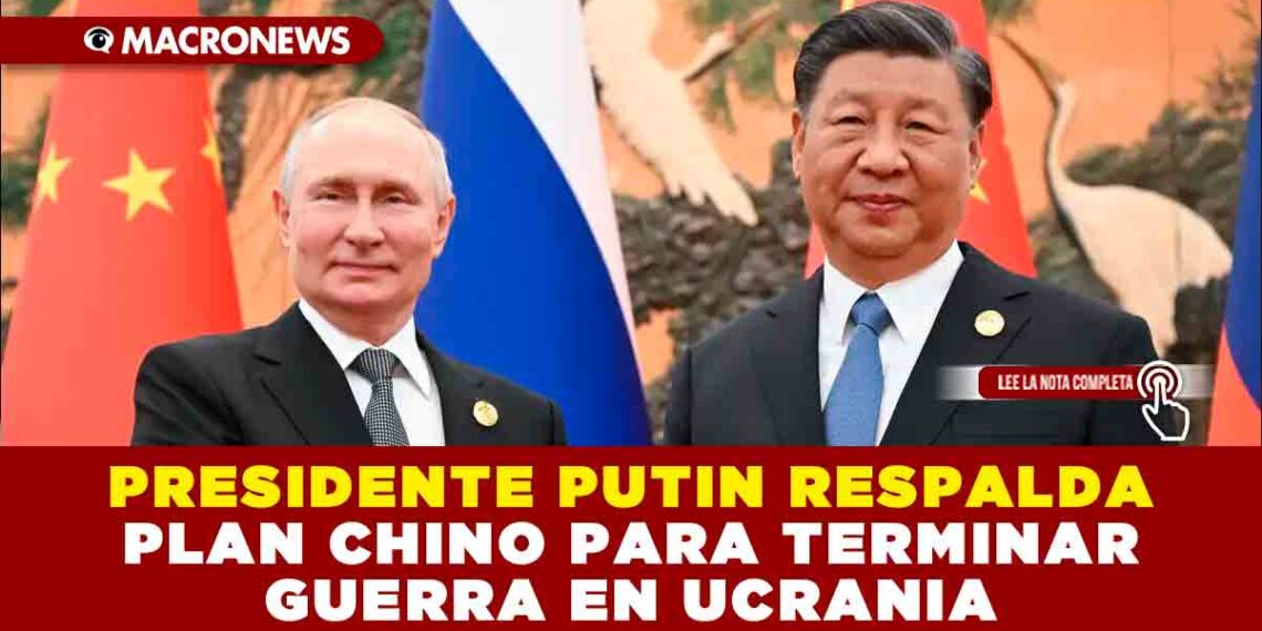 PRESIDENTE PUTIN RESPALDA PLAN CHINO PARA TERMINAR GUERRA EN UCRANIA