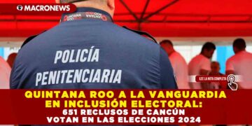 QUINTANA ROO A LA VANGUARDIA EN INCLUSIÓN ELECTORAL: 651 RECLUSOS DE CANCÚN VOTAN EN LAS ELECCIONES 2024