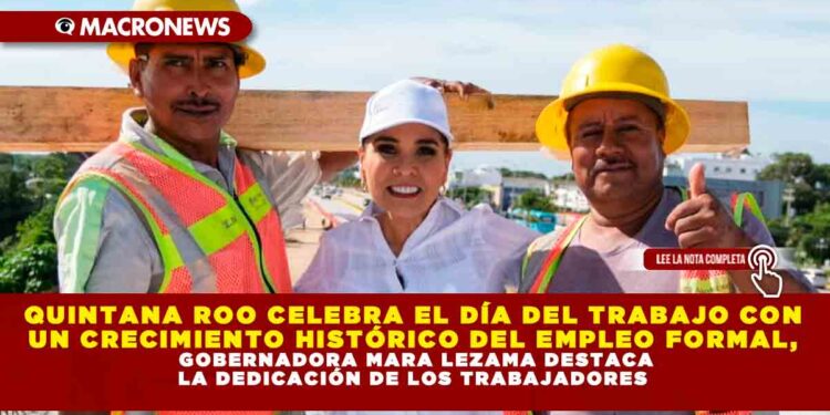 QUINTANA ROO CELEBRA EL DÍA DEL TRABAJO CON UN CRECIMIENTO HISTÓRICO DEL EMPLEO FORMAL, GOBERNADORA MARA LEZAMA DESTACA LA DEDICACIÓN DE LOS TRABAJADORES