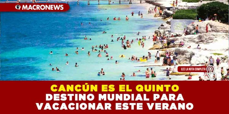 CANCÚN ES EL QUINTO DESTINO MUNDIAL PARA VACACIONAR ESTE VERANO