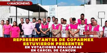 REPRESENTANTES DE COPARMEX ESTUVIERON PRESENTES EN VOTACIONES REALIZADAS EN CÁRCEL DE CANCÚN