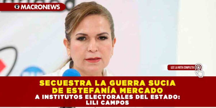 SECUESTRA LA GUERRA SUCIA DE ESTEFANÍA MERCADO A INSTITUTOS ELECTORALES DEL ESTADO: LILI CAMPOS