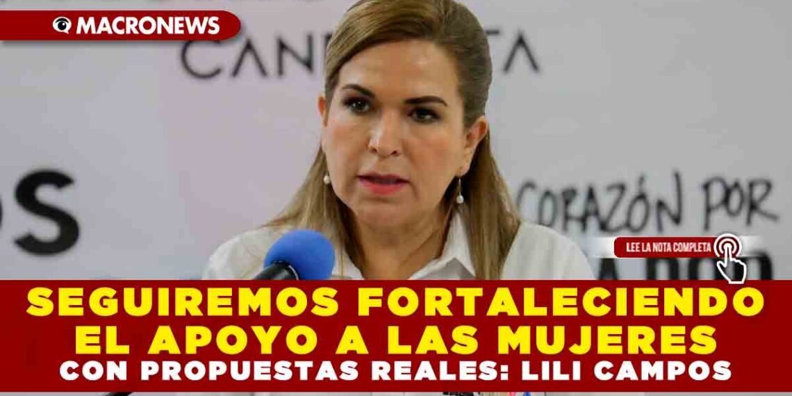 SEGUIREMOS FORTALECIENDO EL APOYO A LAS MUJERES CON PROPUESTAS REALES: LILI CAMPOS
