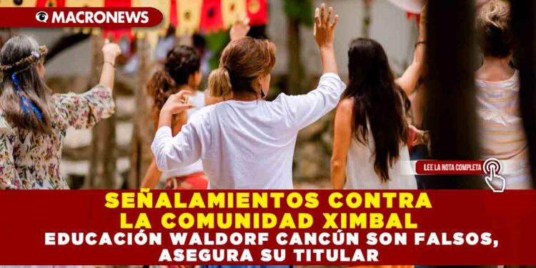 SEÑALAMIENTOS CONTRA LA COMUNIDAD XIMBAL EDUCACIÓN WALDORF CANCÚN SON FALSOS, ASEGURA SU TITULAR
