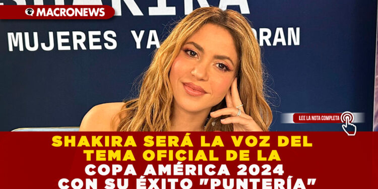 SHAKIRA SERÁ LA VOZ DEL TEMA OFICIAL DE LA COPA AMÉRICA 2024 CON SU ÉXITO «PUNTERÍA»