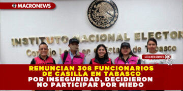 RENUNCIAN 308 FUNCIONARIOS DE CASILLA EN TABASCO POR INSEGURIDAD, DECIDIERON NO PARTICIPAR POR MIEDO
