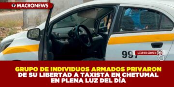 GRUPO DE INDIVIDUOS ARMADOS PRIVARON DE SU LIBERTAD A TAXISTA EN CHETUMAL EN PLENA LUZ DEL DÍA