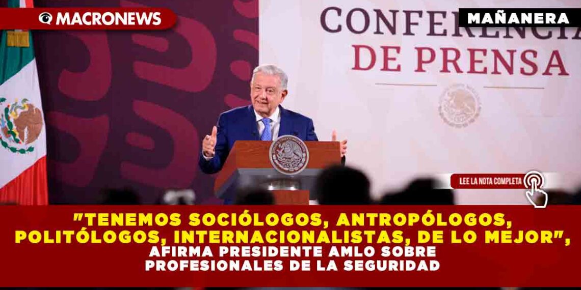«TENEMOS SOCIÓLOGOS, ANTROPÓLOGOS, POLITÓLOGOS, INTERNACIONALISTAS, DE LO MEJOR», AFIRMA PRESIDENTE AMLO SOBRE PROFESIONALES DE LA SEGURIDAD