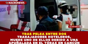 TRAS PELEA ENTRE DOS TRABAJADORES HOTELEROS, MUERE UNO DE ELLOS DEBIDO A UNA APUÑALADA EN EL TÓRAX