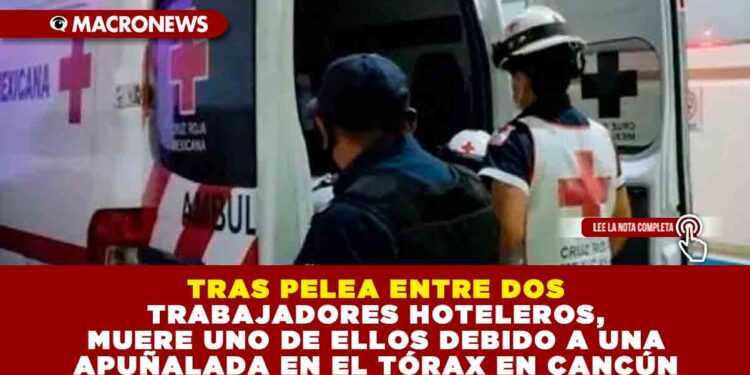 TRAS PELEA ENTRE DOS TRABAJADORES HOTELEROS, MUERE UNO DE ELLOS DEBIDO A UNA APUÑALADA EN EL TÓRAX