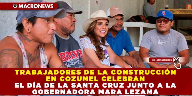 TRABAJADORES DE LA CONSTRUCCIÓN EN COZUMEL CELEBRAN EL DÍA DE LA SANTA CRUZ JUNTO A LA GOBERNADORA MARA LEZAMA