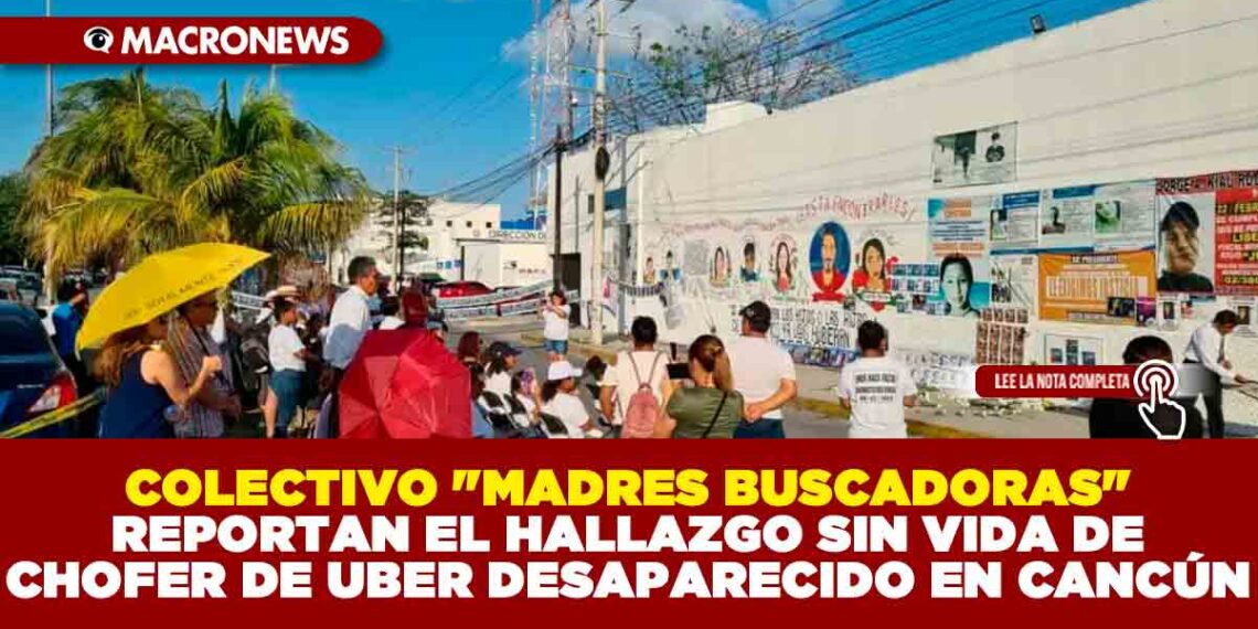 COLECTIVO «MADRES BUSCADORAS» REPORTAN EL HALLAZGO SIN VIDA DE CHOFER UBER DESAPARECIDO EN CANCÚN