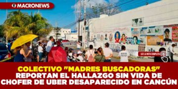 COLECTIVO «MADRES BUSCADORAS» REPORTAN EL HALLAZGO SIN VIDA DE CHOFER UBER DESAPARECIDO EN CANCÚN