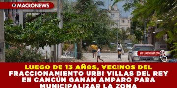 LUEGO DE 13 AÑOS, VECINOS DEL FRACCIONAMIENTO URBI VILLAS DEL REY EN CANCÚN GANAN AMPARO PARA MUNICIPALIZAR LA ZONA