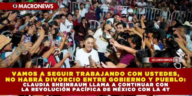 VAMOS A SEGUIR TRABAJANDO CON USTEDES, NO HABRÁ DIVORCIO ENTRE GOBIERNO Y PUEBLO: CLAUDIA SHEINBAUM LLAMA A CONTINUAR CON LA REVOLUCIÓN PACÍFICA DE MÉXICO CON LA 4T