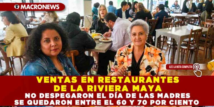 VENTAS EN RESTAURANTES DE LA RIVIERA MAYA NO DESPEGARON EL DÍA DE LAS MADRES SE QUEDARON ENTRE EL 60 Y 70 POR CIENTO