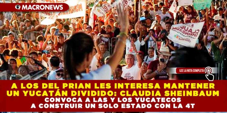 A LOS DEL PRIAN LES INTERESA MANTENER UN YUCATÁN DIVIDIDO: CLAUDIA SHEINBAUM CONVOCA A LAS Y LOS YUCATECOS A CONSTRUIR UN SOLO ESTADO CON LA 4T