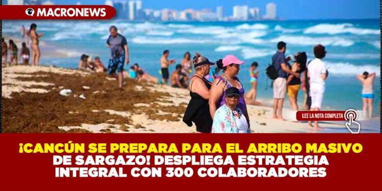 ¡CANCÚN SE PREPARA PARA EL ARRIBO MASIVO DE SARGAZO! DESPLIEGA ESTRATEGIA INTEGRAL CON 300 COLABORADORES