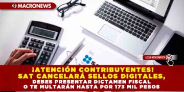 ¡ATENCIÓN CONTRIBUYENTES! SAT CANCELARÁ SELLOS DIGITALES, DEBES PRESENTAR DICTAMEN FISCAL O TE MULTARÁN HASTA POR 173 MIL PESOS