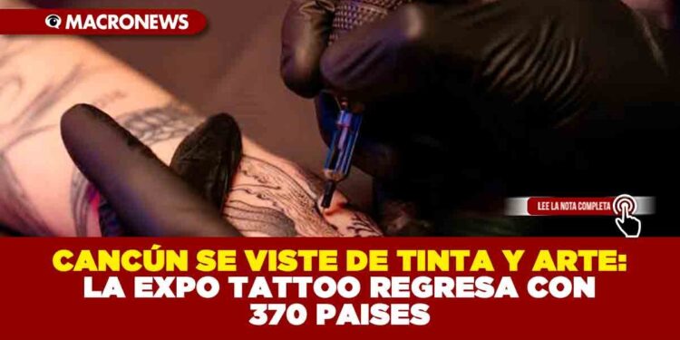 CANCÚN SE VISTE DE TINTA Y ARTE: LA EXPO TATTOO REGRESA CON 370 PAÍSES