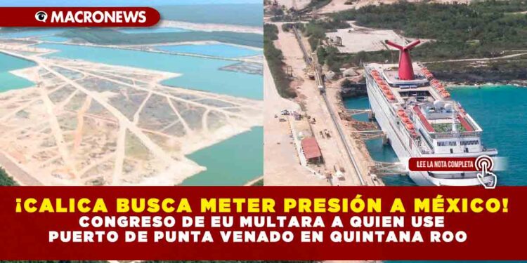 ¡CALICA BUSCA METER PRESIÓN A MÉXICO! CONGRESO DE EU MULTARA A QUIEN USE PUERTO DE PUNTA VENADO EN QUINTANA ROO