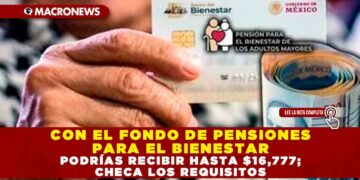 CON EL FONDO DE PENSIONES PARA EL BIENESTAR PODRÍAS RECIBIR HASTA $16,777; CHECA LOS REQUISITOS