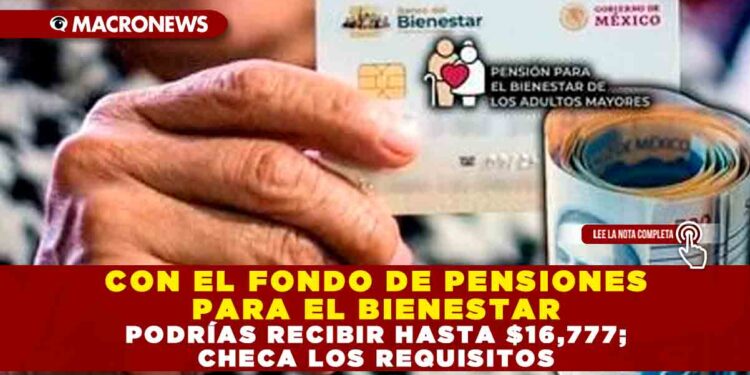 CON EL FONDO DE PENSIONES PARA EL BIENESTAR PODRÍAS RECIBIR HASTA $16,777; CHECA LOS REQUISITOS