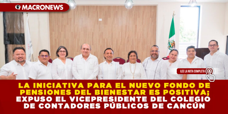 LA INICIATIVA PARA EL NUEVO FONDO DE PENSIONES DEL BIENESTAR ES POSITIVA; EXPUSO EL VICEPRESIDENTE DEL COLEGIO DE CONTADORES PÚBLICOS DE CANCÚN