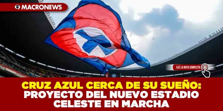 CRUZ AZUL CERCA DE SU SUEÑO: PROYECTO DEL NUEVO ESTADIO CELESTE EN MARCHA