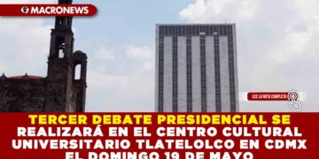 TERCER DEBATE PRESIDENCIAL SE REALIZARÁ EN EL CENTRO CULTURAL UNIVERSITARIO TLATELOLCO EN CDMX EL DOMINGO 19 DE MAYO