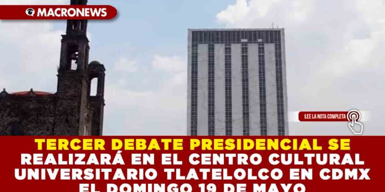 TERCER DEBATE PRESIDENCIAL SE REALIZARÁ EN EL CENTRO CULTURAL UNIVERSITARIO TLATELOLCO EN CDMX EL DOMINGO 19 DE MAYO