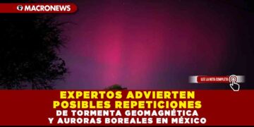 EXPERTOS ADVIERTEN POSIBLES REPETICIONES DE TORMENTA GEOMAGNÉTICA Y AURORAS BOREALES EN MÉXICO